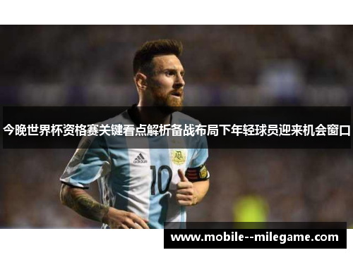今晚世界杯资格赛关键看点解析备战布局下年轻球员迎来机会窗口