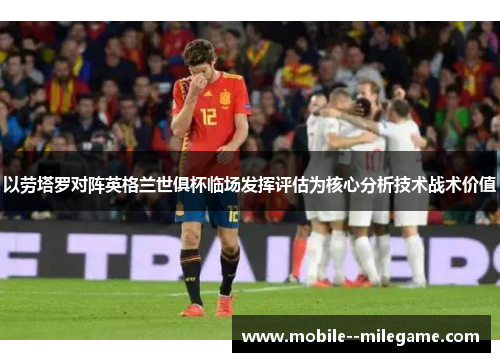 以劳塔罗对阵英格兰世俱杯临场发挥评估为核心分析技术战术价值 以劳塔罗对阵英格兰世俱杯临场发挥评估为核心分析技术战术价值