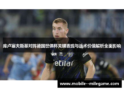 库卢塞夫斯基对阵德国世俱杯关键表现与战术价值解析全面影响 库卢塞夫斯基对阵德国世俱杯关键表现与战术价值解析全面影响