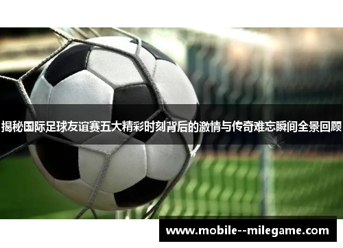 揭秘国际足球友谊赛五大精彩时刻背后的激情与传奇难忘瞬间全景回顾 揭秘国际足球友谊赛五大精彩时刻背后的激情与传奇难忘瞬间全景回顾