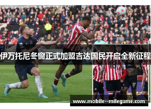 伊万托尼冬窗正式加盟吉达国民开启全新征程 伊万托尼冬窗正式加盟吉达国民开启全新征程