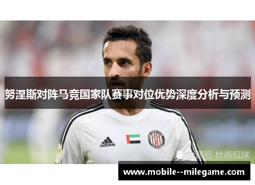 努涅斯对阵马竞国家队赛事对位优势深度分析与预测 努涅斯对阵马竞国家队赛事对位优势深度分析与预测