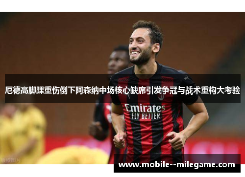 厄德高脚踝重伤倒下阿森纳中场核心缺席引发争冠与战术重构大考验 厄德高脚踝重伤倒下阿森纳中场核心缺席引发争冠与战术重构大考验