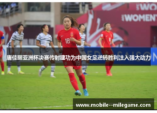 唐佳丽亚洲杯决赛传射建功为中国女足逆转胜利注入强大动力 唐佳丽亚洲杯决赛传射建功为中国女足逆转胜利注入强大动力