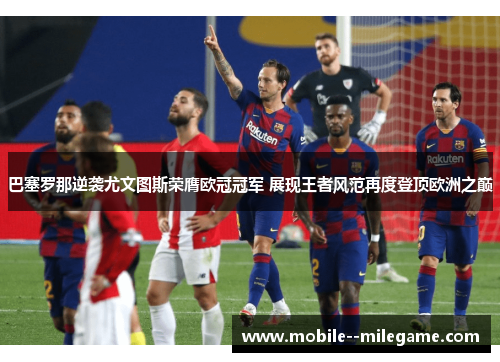 巴塞罗那逆袭尤文图斯荣膺欧冠冠军 展现王者风范再度登顶欧洲之巅 巴塞罗那逆袭尤文图斯荣膺欧冠冠军 展现王者风范再度登顶欧洲之巅