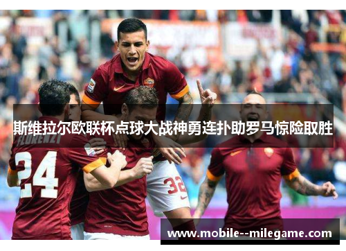 斯维拉尔欧联杯点球大战神勇连扑助罗马惊险取胜