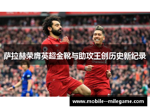 萨拉赫荣膺英超金靴与助攻王创历史新纪录