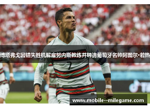 博塔弗戈因错失胜机解雇努内斯教练并聘请葡萄牙名帅阿图尔·若热