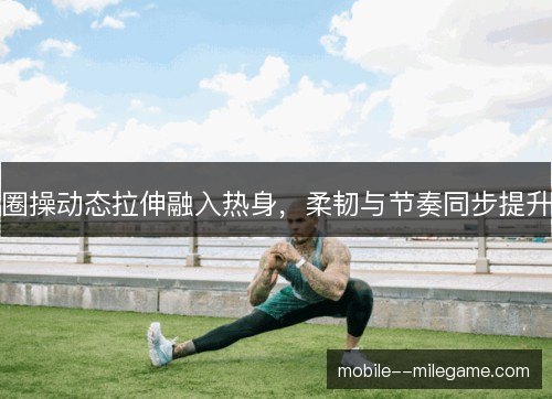 圈操动态拉伸融入热身，柔韧与节奏同步提升